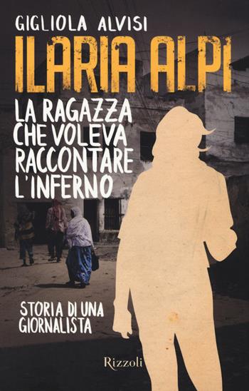 Ilaria Alpi. La ragazza che voleva raccontare l'inferno. Storia di una giornalista - Gigliola Alvisi - Libro Rizzoli 2014 | Libraccio.it