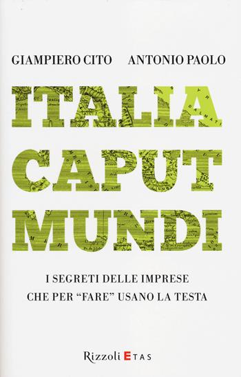 Italia caput mundi. I segreti delle imprese che per «fare» usano la testa - Giampiero Cito, Antonio Paolo - Libro Rizzoli 2014, ETAS Management | Libraccio.it