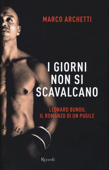 I giorni non si scavalcano. Leonard Bundu, il romanzo di un pugile - Marco Archetti - Libro Rizzoli 2015 | Libraccio.it