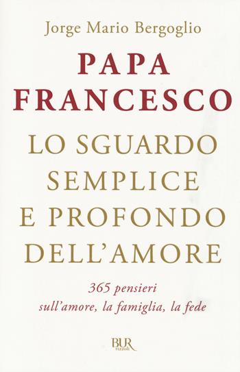 Lo sguardo semplice e profondo dell'amore. 365 pensieri sull'amore, la famiglia, la fede - Francesco (Jorge Mario Bergoglio) - Libro Rizzoli 2014 | Libraccio.it