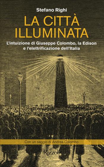 La città illuminata. L'intuizione di Giuseppe Colombo, la Edison e l'elettrificazione dell'Italia - Stefano Righi, Andrea Colombo - Libro Rizzoli 2014 | Libraccio.it