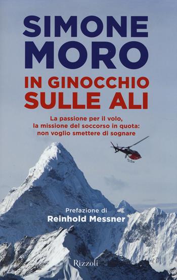 In ginocchio sulle ali. La passione per il volo, la missione di soccorso in quota: non voglio smettere di sognare - Simone Moro - Libro Rizzoli 2014 | Libraccio.it