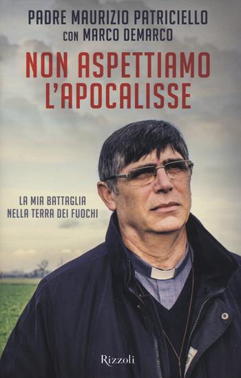 Non aspettiamo l'apocalisse. La mia battaglia nella Terra dei fuochi - Maurizio Patriciello, Marco Demarco - Libro Rizzoli 2014, Di tutto di più | Libraccio.it