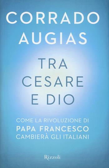 Tra Cesare e Dio. Come la rivoluzione di papa Francesco cambierà gli italiani - Corrado Augias - Libro Rizzoli 2014, Saggi italiani | Libraccio.it