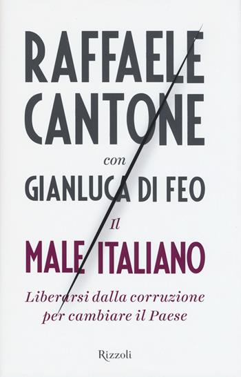 Il male italiano. Liberarsi dalla corruzione per cambiare il Paese - Raffaele Cantone, Gianluca Di Feo - Libro Rizzoli 2015, Saggi italiani | Libraccio.it