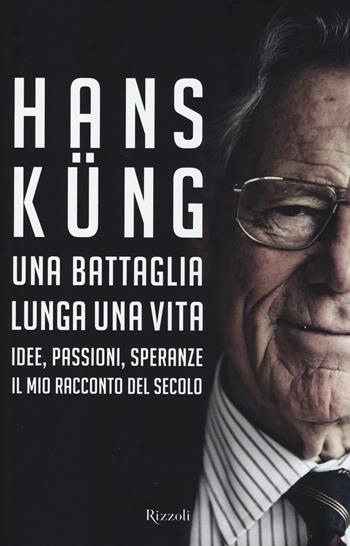 Una battaglia lunga una vita. Idee, passioni, speranze. Il mio racconto del secolo - Hans Küng - Libro Rizzoli 2014, Saggi stranieri | Libraccio.it