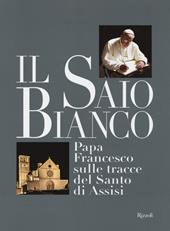 Il saio bianco. Papa Francesco sulle tracce del Santo di Assisi. Ediz. illustrata