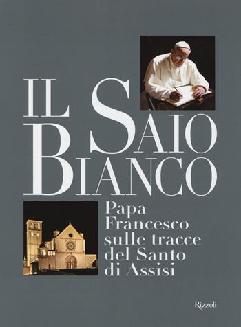 Il saio bianco. Papa Francesco sulle tracce del Santo di Assisi. Ediz. illustrata  - Libro Rizzoli 2014 | Libraccio.it