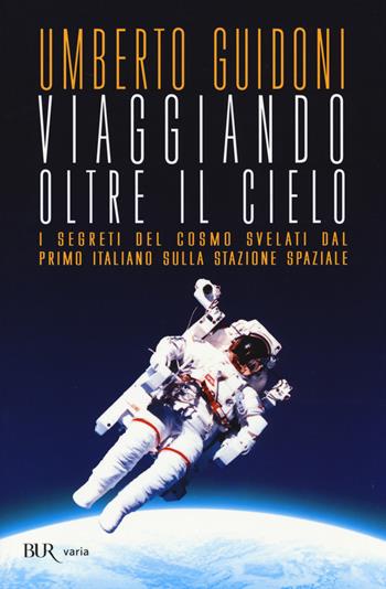 Viaggiando oltre il cielo. I segreti del cosmo svelati dal primo italiano sulla stazione spaziale - Umberto Guidoni - Libro Rizzoli 2014, BUR Varia | Libraccio.it