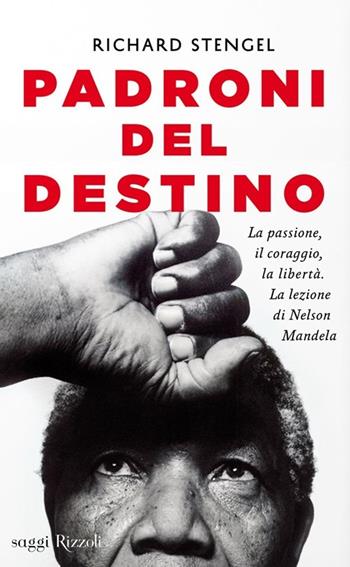 Padroni del destino. La passione, il coraggio, la libertà. La lezione di Nelson Mandela - Richard Stengel - Libro Rizzoli 2013, Saggi stranieri | Libraccio.it