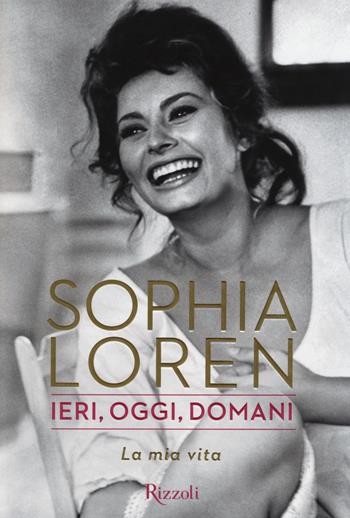 Ieri, oggi, domani. La mia vita - Sophia Loren - Libro Rizzoli 2014 | Libraccio.it