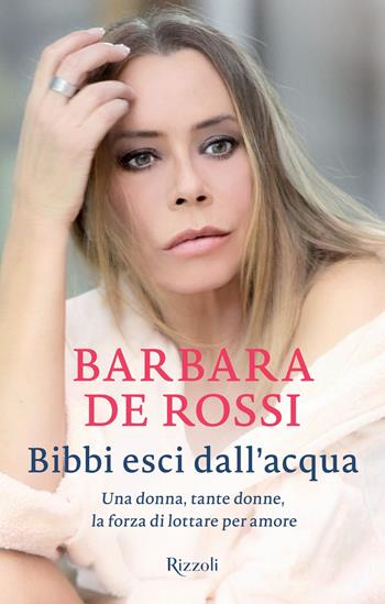 Bibbi esci dall'acqua. Una donna, tante donne, la forza di lottare per amore - Barbara De Rossi - Libro Rizzoli 2015 | Libraccio.it