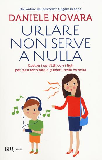 Urlare non serve a nulla. Gestire i conflitti con i figli per farsi ascoltare e guidarli nella crescita - Daniele Novara - Libro Rizzoli 2014, BUR Parenting | Libraccio.it