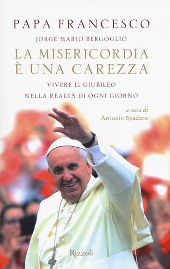La misericordia è una carezza. Vivere il giubileo nella realtà di ogni giorno - Francesco (Jorge Mario Bergoglio) - Libro Rizzoli 2015, Saggi italiani | Libraccio.it