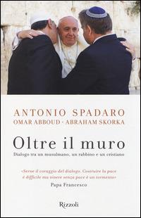 Oltre il muro. Dialogo tra un mussulmano, un rabbino e un cristiano - Antonio Spadaro, Omar Abboud, Abraham Skorka - Libro Rizzoli 2014, Saggi italiani | Libraccio.it