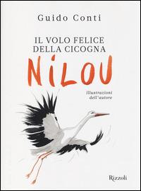 Il volo felice della cicogna Nilou. Ediz. illustrata - Guido Conti - Libro Rizzoli 2014, Narrativa Ragazzi | Libraccio.it