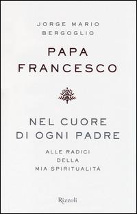 Nel cuore di ogni padre. Alle radici della mia spiritualità - Francesco (Jorge Mario Bergoglio) - Libro Rizzoli 2014 | Libraccio.it