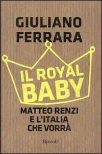 Il Royal baby. Matteo Renzi e l'Italia che vorrà - Giuliano Ferrara - Libro Rizzoli 2015 | Libraccio.it