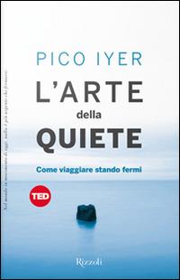 L'arte della quiete. Come viaggiare stando fermi - Pico Iyer - Libro Rizzoli 2015, Saggi stranieri | Libraccio.it
