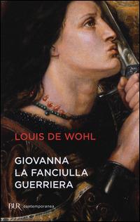 Giovanna la fanciulla guerriera - Louis de Wohl - Libro Rizzoli 2015, BUR Contemporanea | Libraccio.it