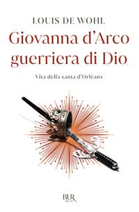 Giovanna d'Arco guerriera di Dio. Vita della santa d'Orléans - Louis de Wohl - Libro Rizzoli 2015, BUR Storie di luce | Libraccio.it