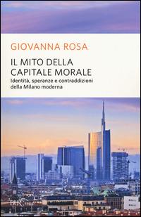 Il mito della capitale morale. Identità, speranze e contraddizioni della Milano moderna - Giovanna Rosa - Libro Rizzoli 2015, BUR Saggi | Libraccio.it