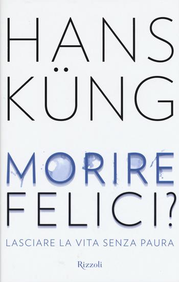 Morire felici? Lasciare la vita senza paura - Hans Küng - Libro Rizzoli 2015, Saggi stranieri | Libraccio.it