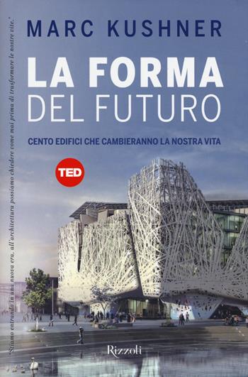 La forma del futuro. Cento edifici che cambieranno la nostra vita. Ediz. illustrata - Marc Kushner - Libro Rizzoli 2015, TED | Libraccio.it