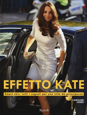 Effetto Kate. Smart chic: tutti i segreti per uno stile da principessa. Ediz. illustrata - Caroline Jones - Libro Rizzoli 2015, Moda e costume | Libraccio.it