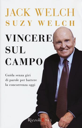 Vincere sul campo. Guida senza giri di parole per battere la concorrenza di oggi - Jack Welch, Suzy Welch - Libro Rizzoli 2015 | Libraccio.it