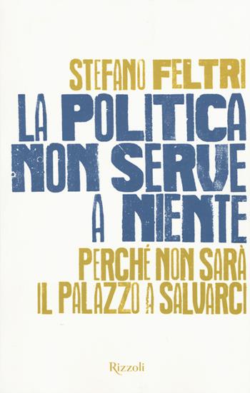 La politica non serve a niente. Perché non sarà il Palazzo a salvarci - Stefano Feltri - Libro Rizzoli 2015, Saggi italiani | Libraccio.it
