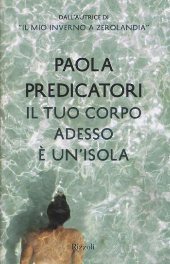 Il tuo corpo adesso è un'isola - Paola Predicatori - Libro Rizzoli 2015 | Libraccio.it