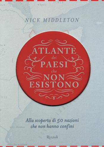 Atlante dei Paesi che non esistono. Alla scoperta di 50 nazioni che non hanno confini - Nick Middleton - Libro Rizzoli 2015 | Libraccio.it