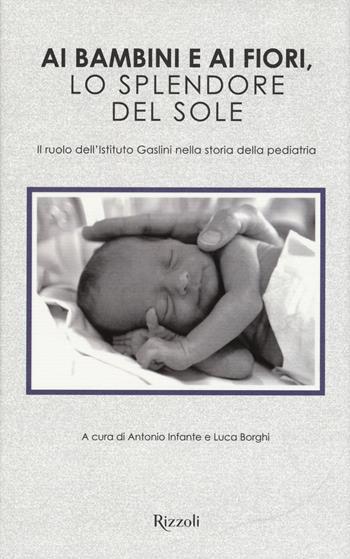 Ai bambini e ai fiori, lo splendore del sole. Il ruolo dell'Istituto Gaslini nella storia della pediatria. Ediz. illustrata  - Libro Rizzoli 2015, Varia illustrati | Libraccio.it