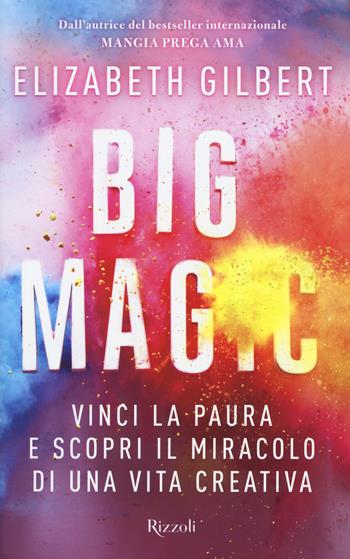 Big Magic. Vinci la paura e scopri il miracolo di una vita creativa - Elizabeth Gilbert - Libro Rizzoli 2015, Rizzoli best | Libraccio.it