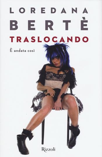 Traslocando. È andata così - Loredana Bertè - Libro Rizzoli 2015, Saggi italiani | Libraccio.it