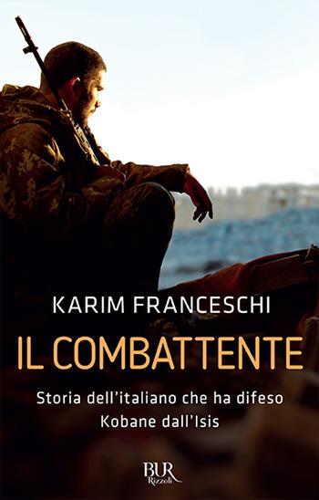 Il combattente. Storia dell'italiano che ha difeso Kobane dall'Isis - Karim Franceschi, Fabio Tonacci - Libro Rizzoli 2016, BUR Futuropassato | Libraccio.it