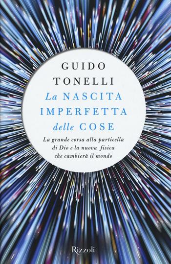 La nascita imperfetta delle cose. La grande corsa alla particella di Dio e la nuova fisica che cambierà il mondo - Guido Tonelli - Libro Rizzoli 2016 | Libraccio.it