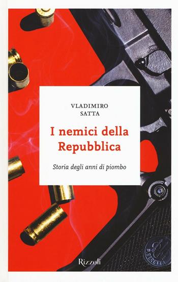 I nemici della Repubblica. Storia degli anni di piombo - Vladimiro Satta - Libro Rizzoli 2016 | Libraccio.it