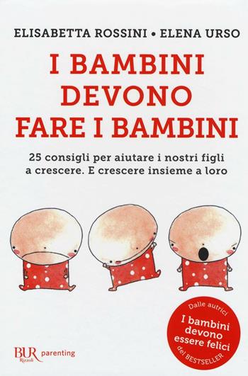 I bambini devono fare i bambini. 25 consigli per aiutare i nostri figli a crescere. E crescere insieme a loro - Elisabetta Rossini, Elena Urso - Libro Rizzoli 2016, BUR Parenting | Libraccio.it