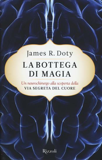La bottega di magia. Un neurochirurgo alla scoperta della via segreta del cuore - James R. Doty - Libro Rizzoli 2016 | Libraccio.it