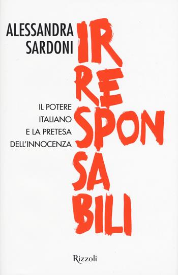 Irresponsabili. Il potere italiano e la pretesa dell'innocenza - Alessandra Sardoni - Libro Rizzoli 2017, Saggi italiani | Libraccio.it