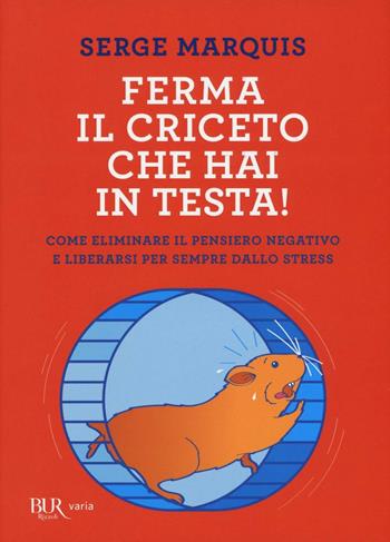 Ferma il criceto che hai in testa! Come eliminare il pensiero negativo e liberarsi per sempre dallo stress - Serge Marquis - Libro Rizzoli 2016, BUR Varia | Libraccio.it