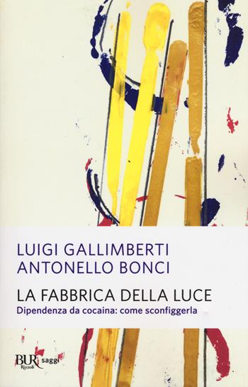 La fabbrica della luce. Dipendenza da cocaina: come sconfiggerla - Antonello Bonci, Luigi Gallimberti - Libro Rizzoli 2018, BUR Saggi | Libraccio.it