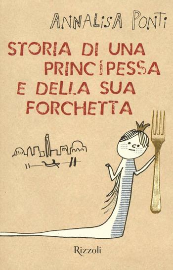 Storia di una principessa e della sua forchetta - Annalisa Ponti - Libro Rizzoli 2016, Il cantiere delle parole | Libraccio.it