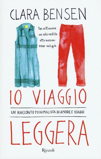 Io viaggio leggera. Un racconto minimalista di amore e viaggi - Clara Bensen - Libro Rizzoli 2016, Rizzoli best | Libraccio.it