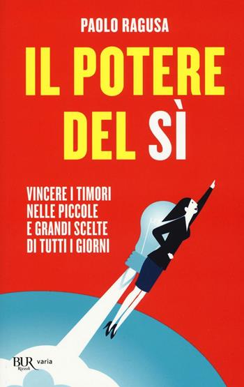 Il potere del sì. Vincere i timori nelle piccole e grandi scelte di tutti i giorni - Paolo Ragusa - Libro Rizzoli 2016, BUR Varia | Libraccio.it