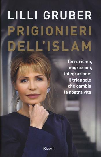 Prigionieri dell'Islam. Terrorismo, migrazioni, integrazione: il triangolo che cambia la nostra vita - Lilli Gruber - Libro Rizzoli 2016, Saggi italiani | Libraccio.it