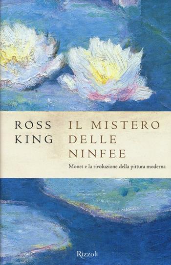 Il mistero delle ninfee. Monet e la rivoluzione della pittura moderna - Ross King - Libro Rizzoli 2016, Saggi stranieri | Libraccio.it