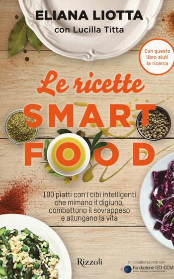 Le ricette Smartfood. 100 piatti con i cibi intelligenti che mimano il digiuno, combattono il sovrappeso e allungano la vita - Eliana Liotta, Lucilla Titta - Libro Rizzoli 2016 | Libraccio.it